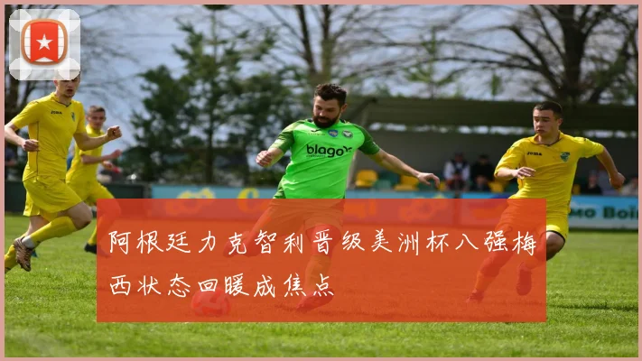 阿根廷力克智利晋级美洲杯八强梅西状态回暖成焦点