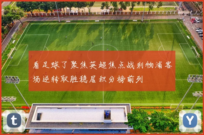 看足球了聚焦英超焦点战利物浦客场逆转取胜稳居积分榜前列