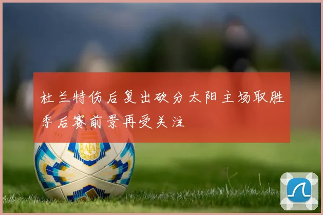 杜兰特伤后复出砍分太阳主场取胜季后赛前景再受关注