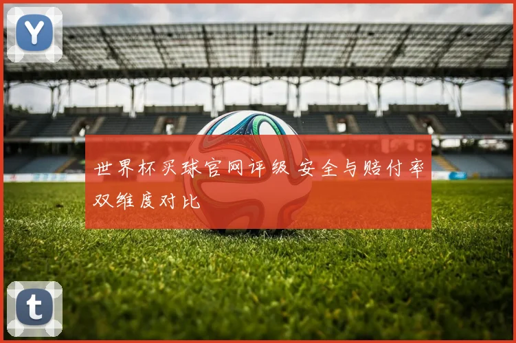 世界杯买球官网评级 安全与赔付率双维度对比