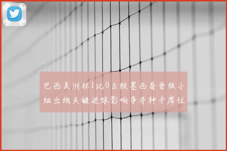 巴西美洲杯1比0击败墨西哥晋级小组出线关键进球影响争夺种子席位