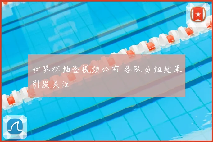 世界杯抽签视频公布 各队分组结果引发关注