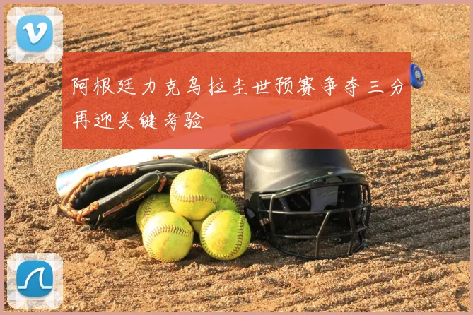 阿根廷力克乌拉圭世预赛争夺三分再迎关键考验