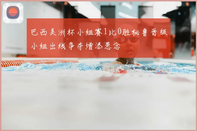 巴西美洲杯小组赛1比0胜秘鲁晋级小组出线争夺增添悬念