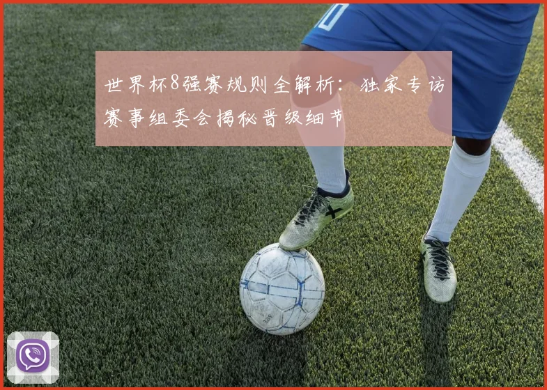 世界杯8强赛规则全解析：独家专访赛事组委会揭秘晋级细节