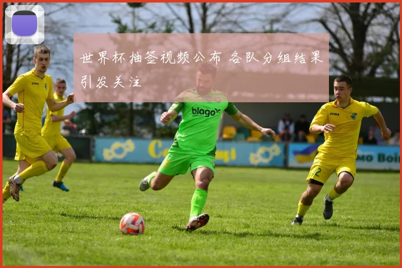 世界杯抽签视频公布 各队分组结果引发关注