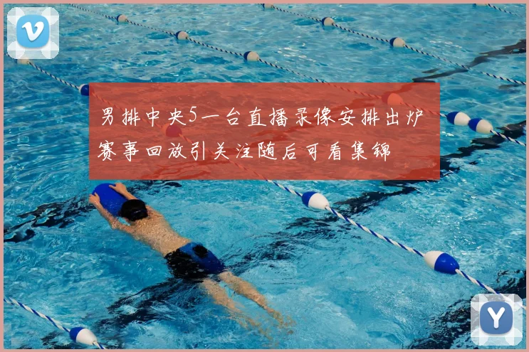 男排中央5一台直播录像安排出炉 赛事回放引关注随后可看集锦