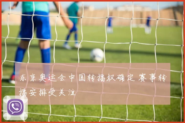 东京奥运会中国转播权确定 赛事转播安排受关注