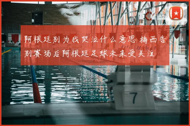 阿根廷别为我哭泣什么意思 梅西告别赛场后阿根廷足球未来受关注