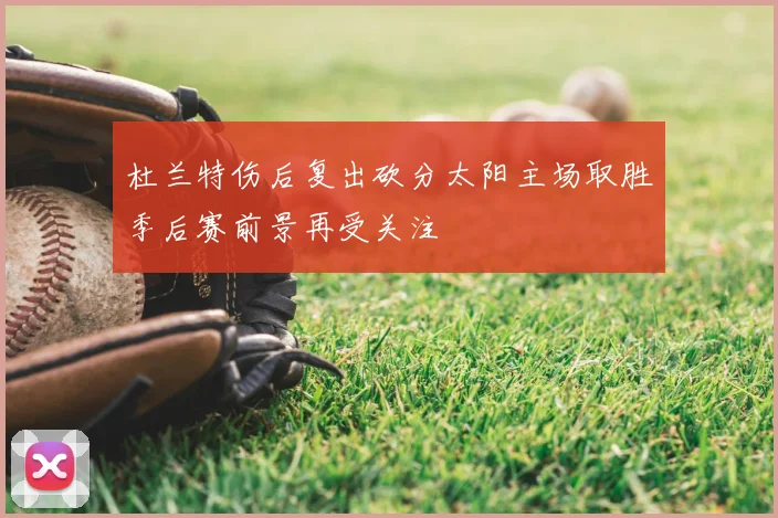 杜兰特伤后复出砍分太阳主场取胜季后赛前景再受关注