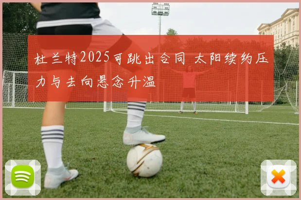 杜兰特2025可跳出合同 太阳续约压力与去向悬念升温