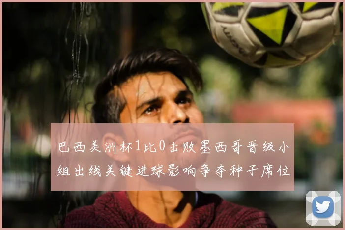 巴西美洲杯1比0击败墨西哥晋级小组出线关键进球影响争夺种子席位