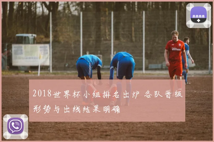 2018世界杯小组排名出炉 各队晋级形势与出线结果明确