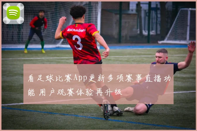 看足球比赛App更新多项赛事直播功能 用户观赛体验再升级